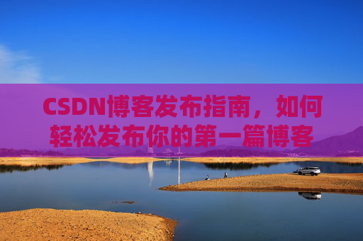 CSDN博客发布指南，如何轻松发布你的第一篇博客
