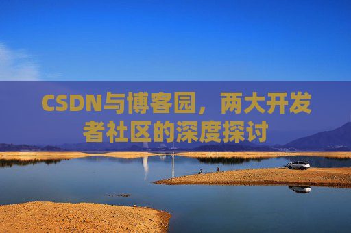 CSDN与博客园，两大开发者社区的深度探讨